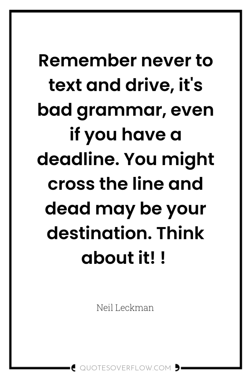 Remember never to text and drive, it's bad grammar, even...
