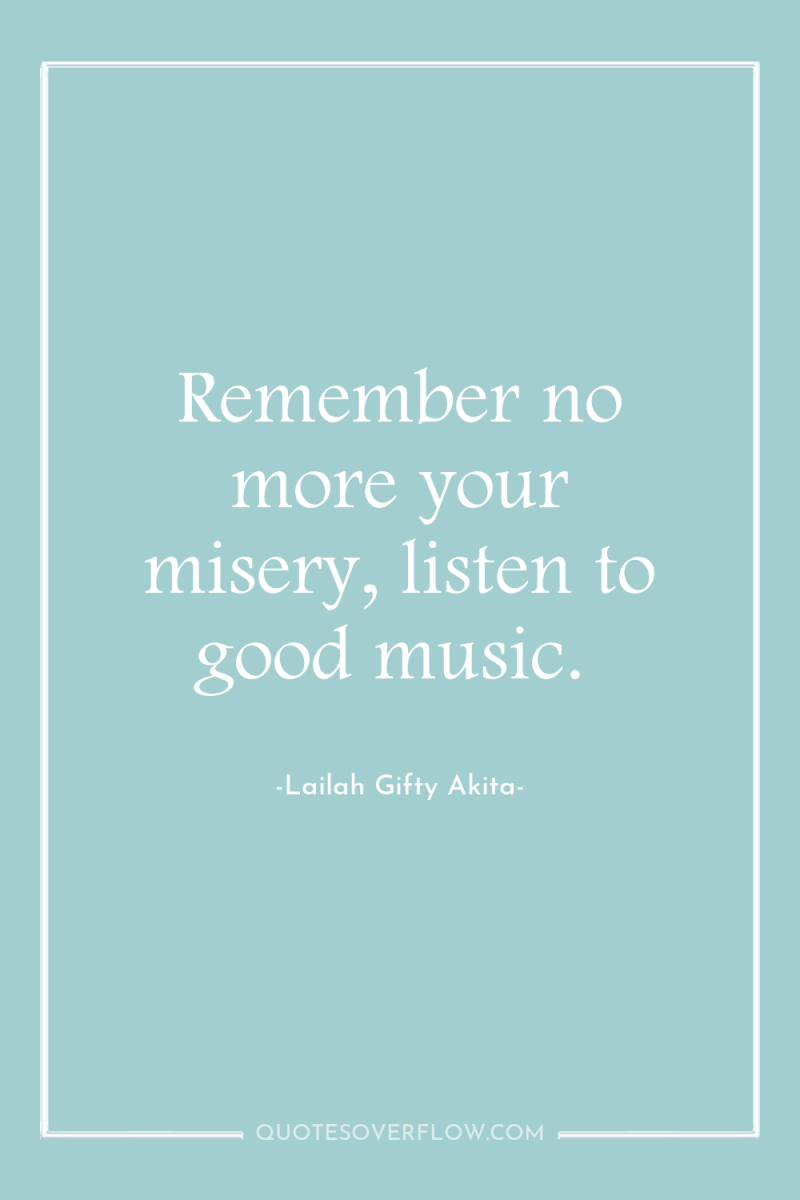 Remember no more your misery, listen to good music. 