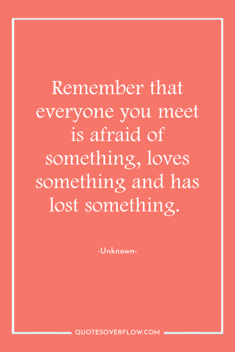 Remember that everyone you meet is afraid of something, loves...