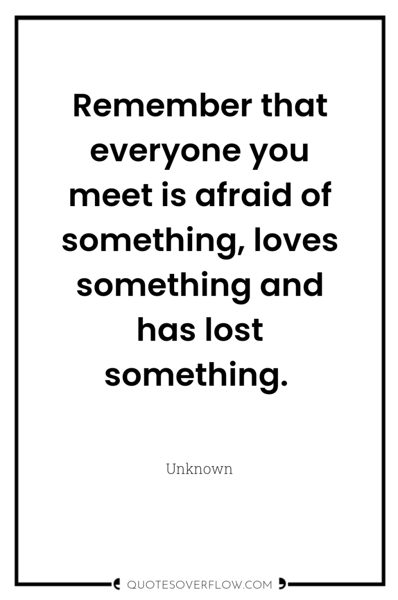 Remember that everyone you meet is afraid of something, loves...
