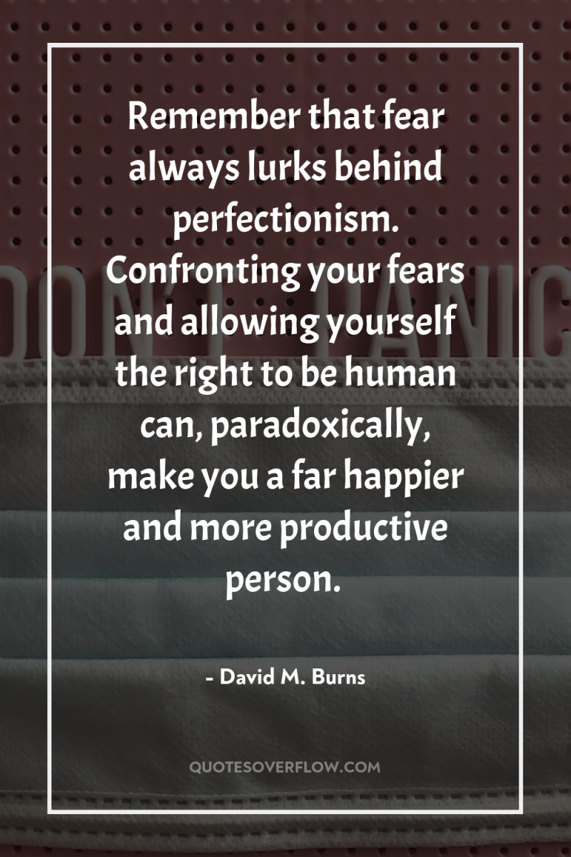 Remember that fear always lurks behind perfectionism. Confronting your fears...