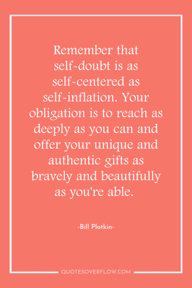 Remember that self-doubt is as self-centered as self-inflation. Your obligation...