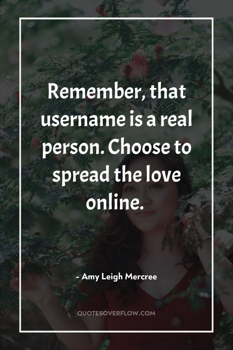 Remember, that username is a real person. Choose to spread...