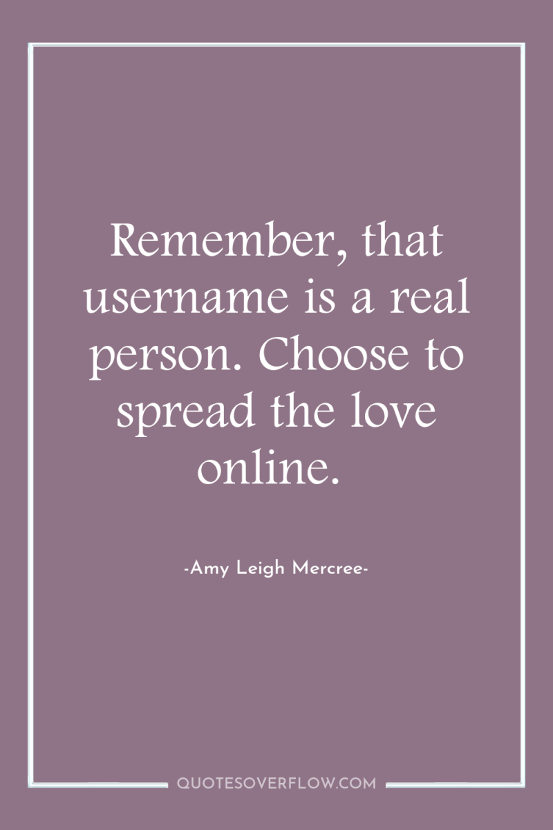 Remember, that username is a real person. Choose to spread...