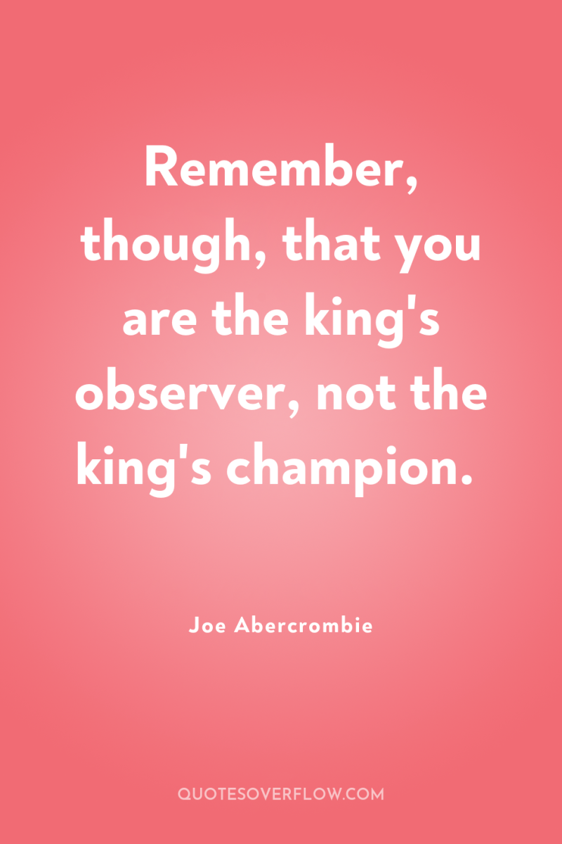 Remember, though, that you are the king's observer, not the...