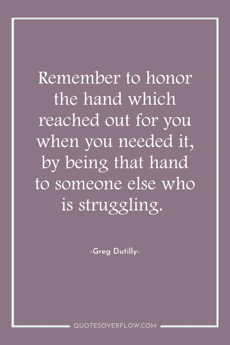 Remember to honor the hand which reached out for you...
