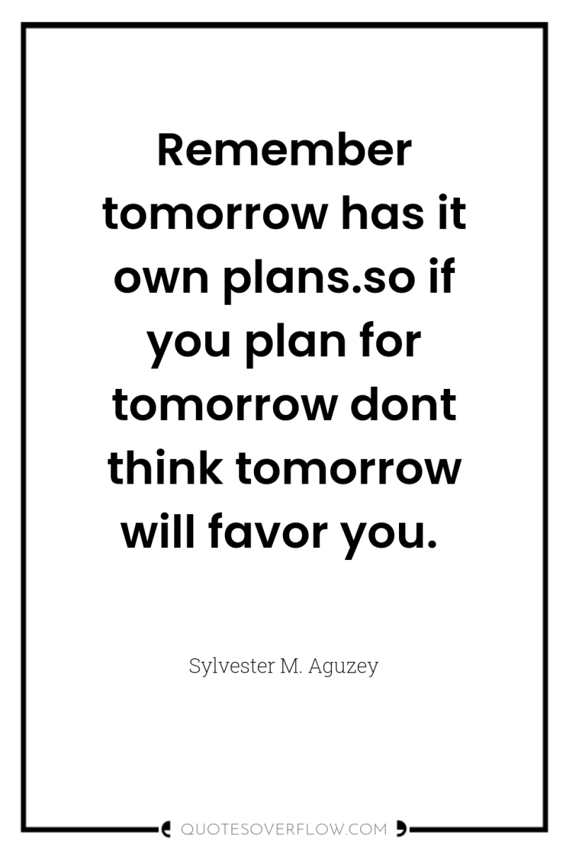 Remember tomorrow has it own plans.so if you plan for...