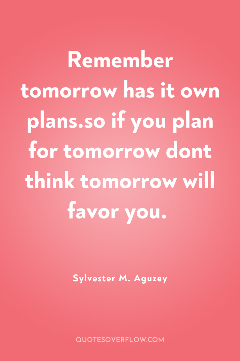 Remember tomorrow has it own plans.so if you plan for...