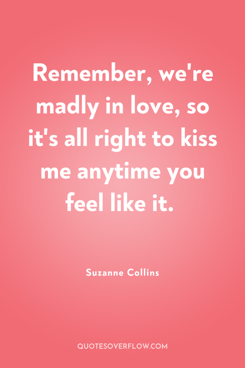 Remember, we're madly in love, so it's all right to...