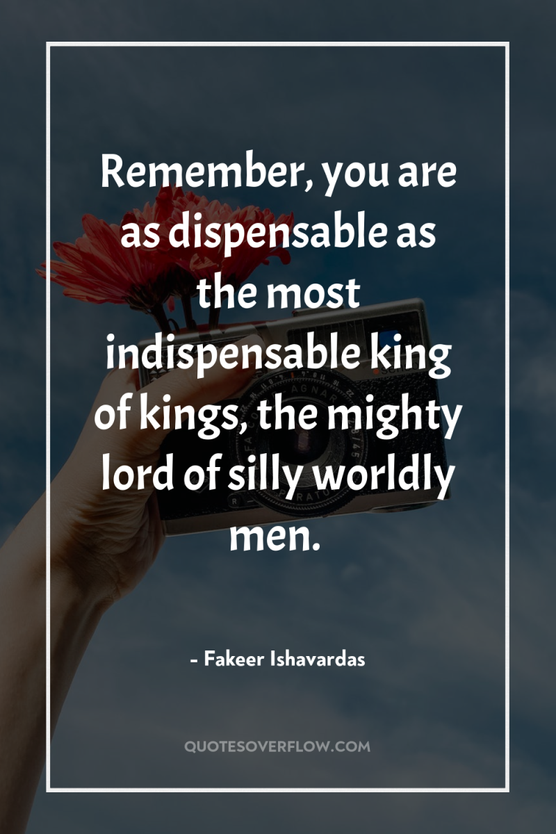 Remember, you are as dispensable as the most indispensable king...