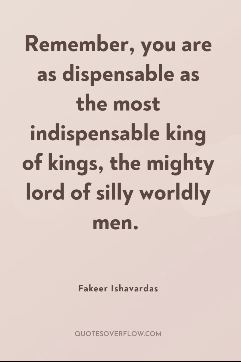 Remember, you are as dispensable as the most indispensable king...