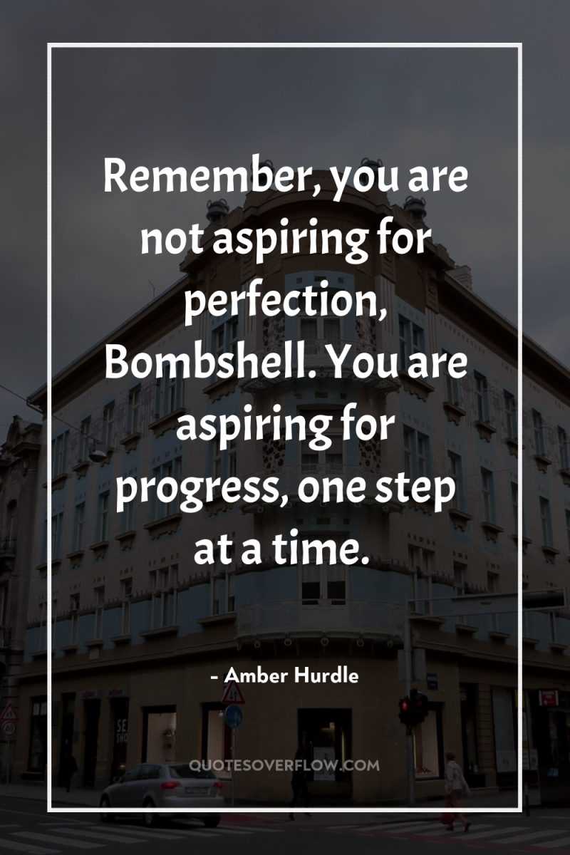 Remember, you are not aspiring for perfection, Bombshell. You are...