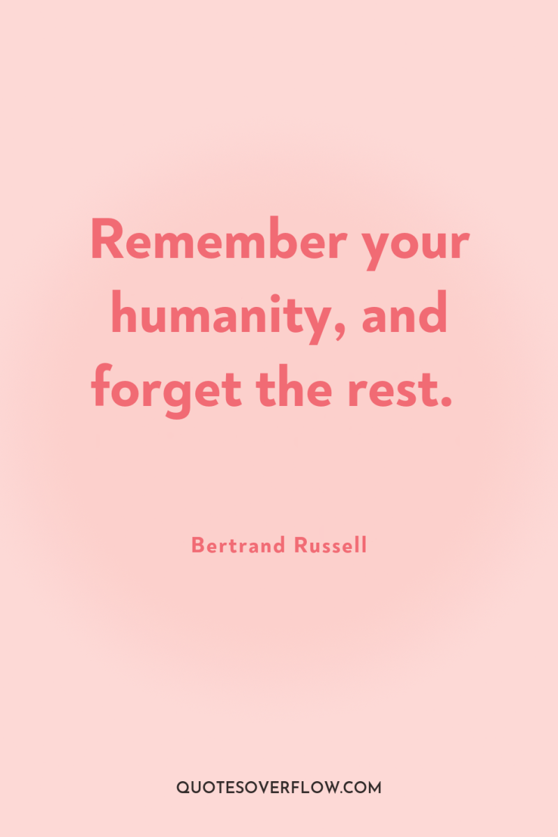 Remember your humanity, and forget the rest. 