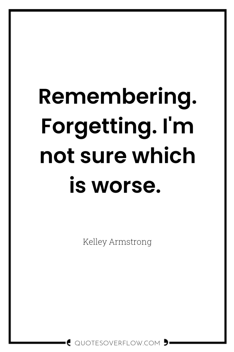Remembering. Forgetting. I'm not sure which is worse. 