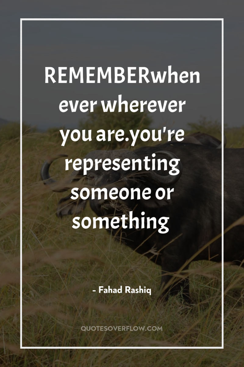 REMEMBERwhenever wherever you are.you're representing someone or something 