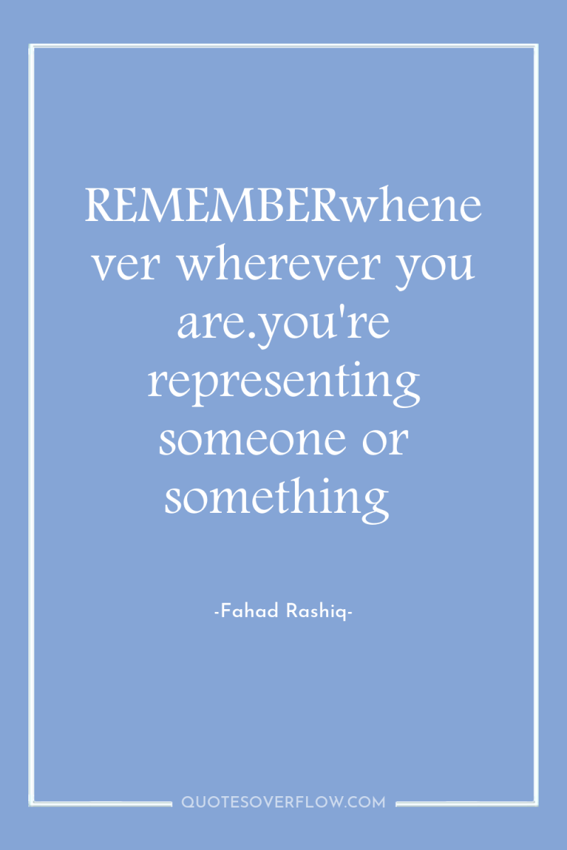 REMEMBERwhenever wherever you are.you're representing someone or something 