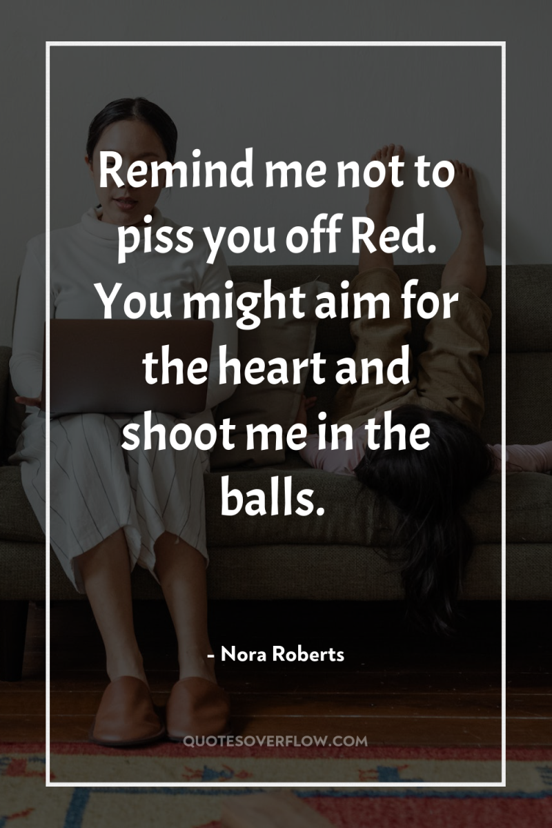 Remind me not to piss you off Red. You might...