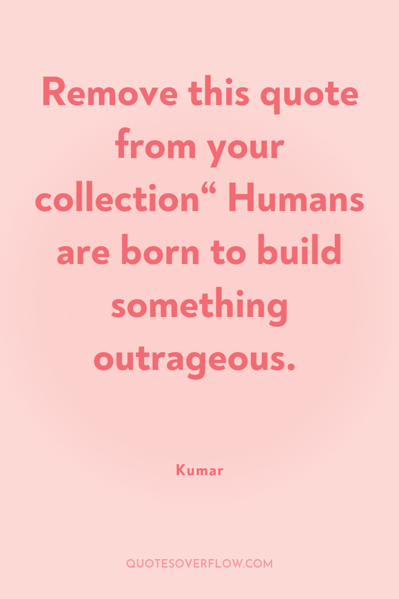 Remove this quote from your collection“ Humans are born to...