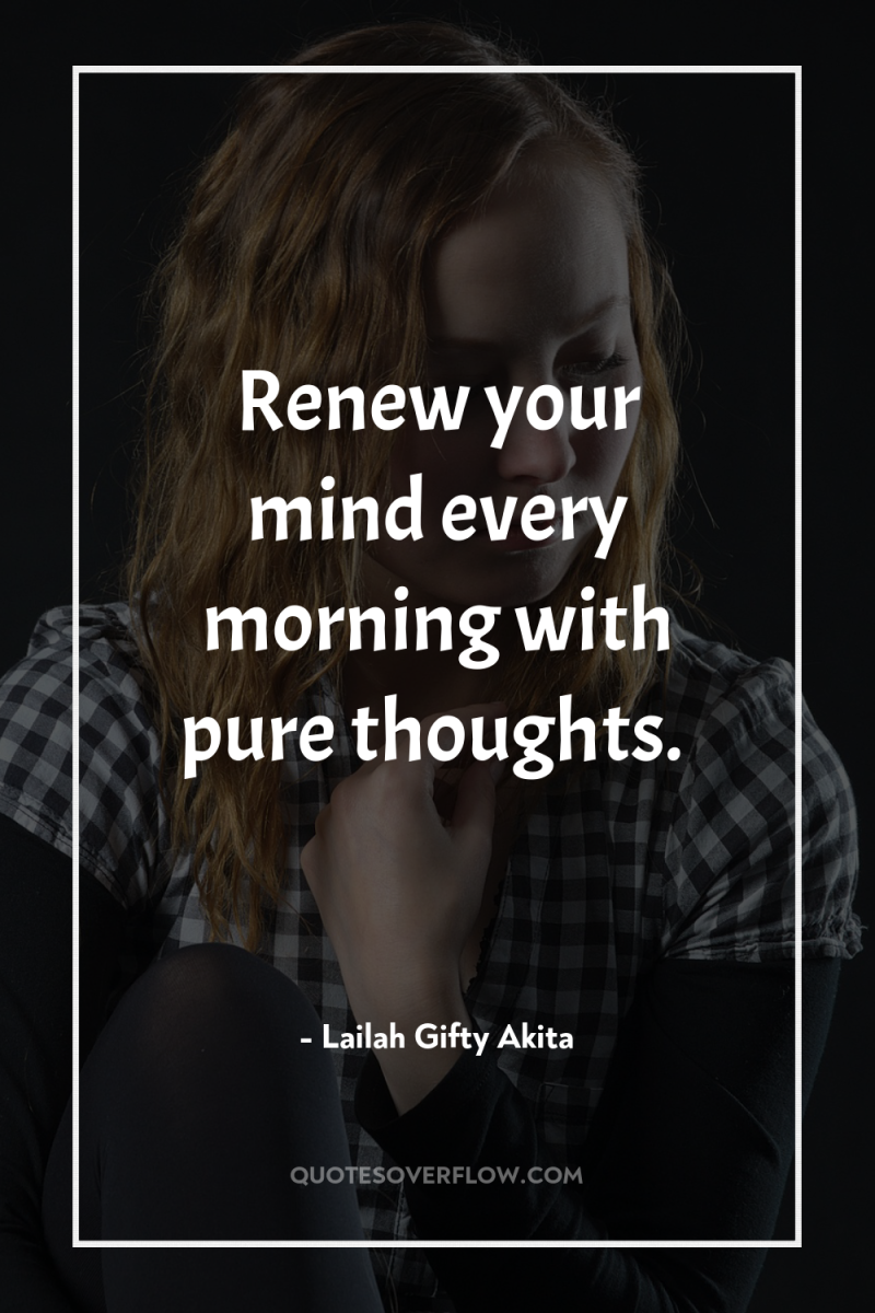 Renew your mind every morning with pure thoughts. 
