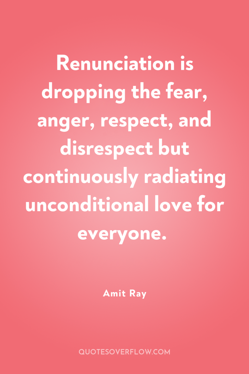 Renunciation is dropping the fear, anger, respect, and disrespect but...