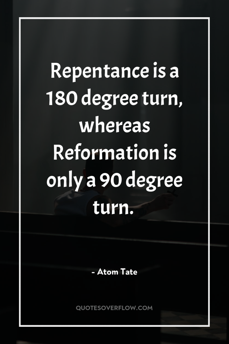 Repentance is a 180 degree turn, whereas Reformation is only...