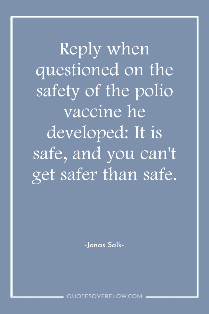 Reply when questioned on the safety of the polio vaccine...