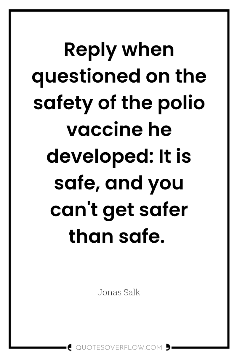 Reply when questioned on the safety of the polio vaccine...