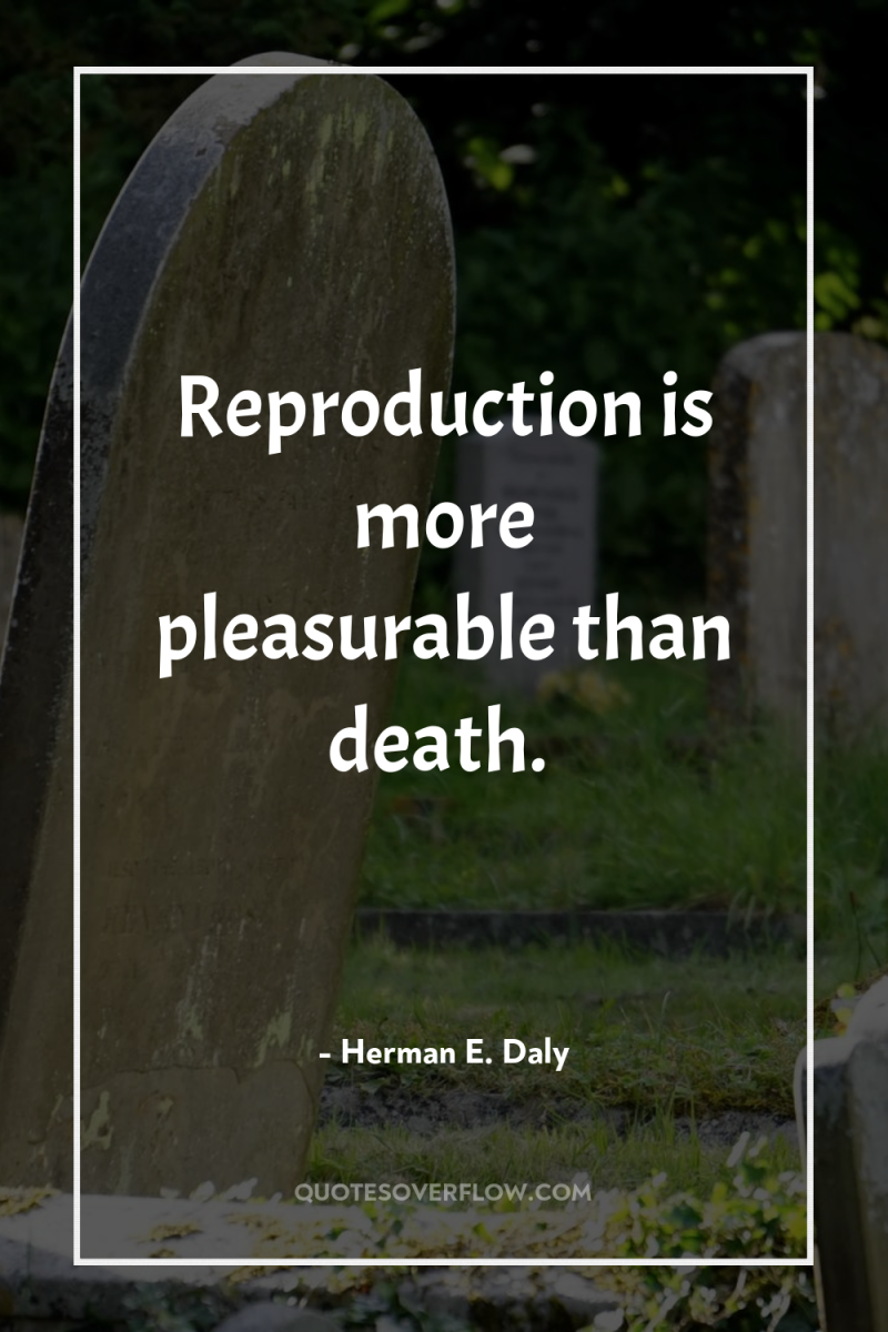 Reproduction is more pleasurable than death. 