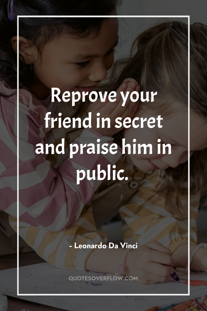 Reprove your friend in secret and praise him in public. 