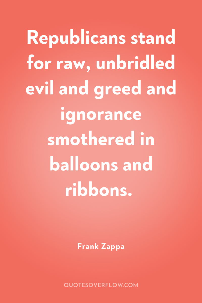 Republicans stand for raw, unbridled evil and greed and ignorance...