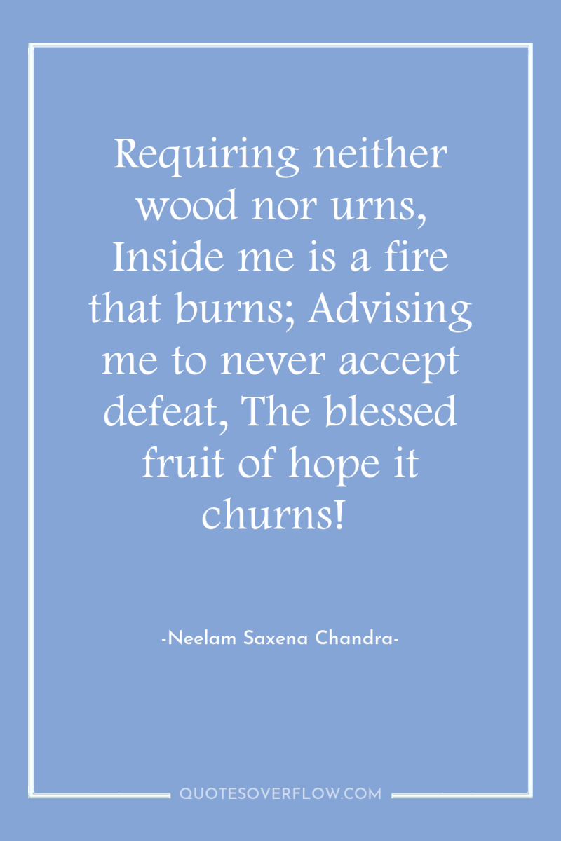 Requiring neither wood nor urns, Inside me is a fire...