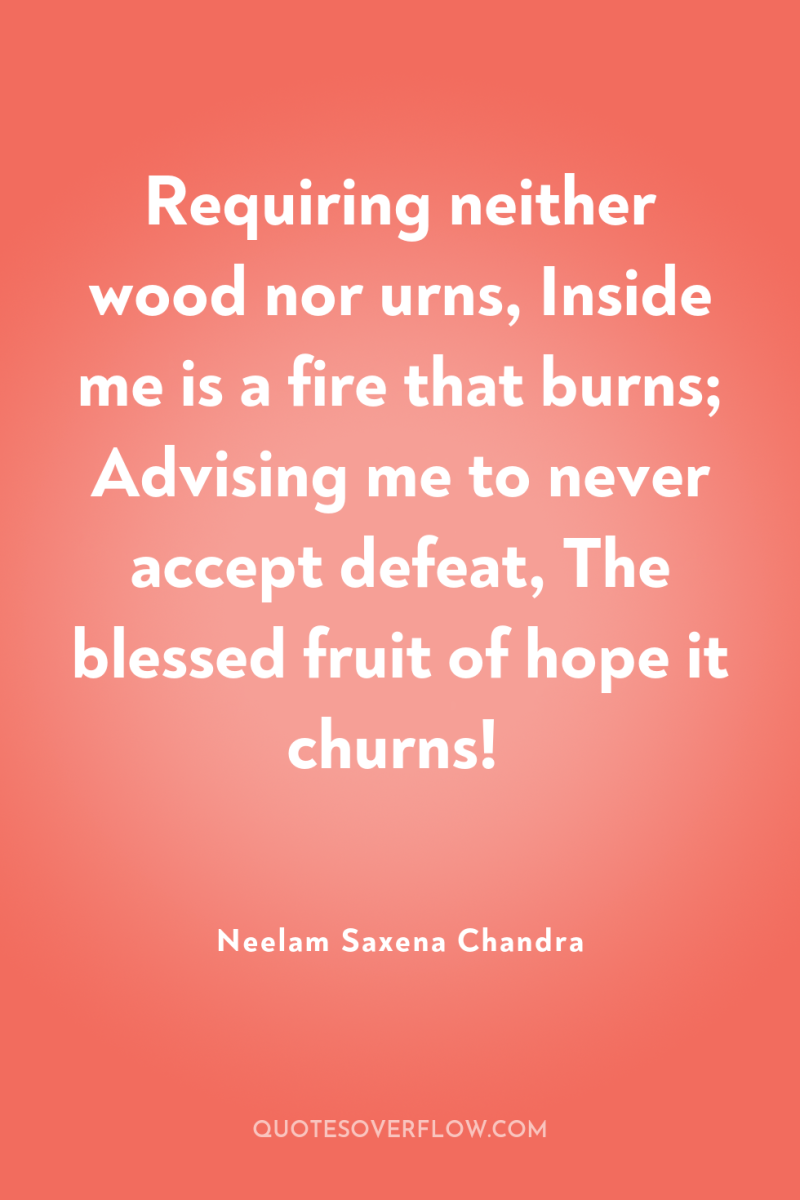 Requiring neither wood nor urns, Inside me is a fire...