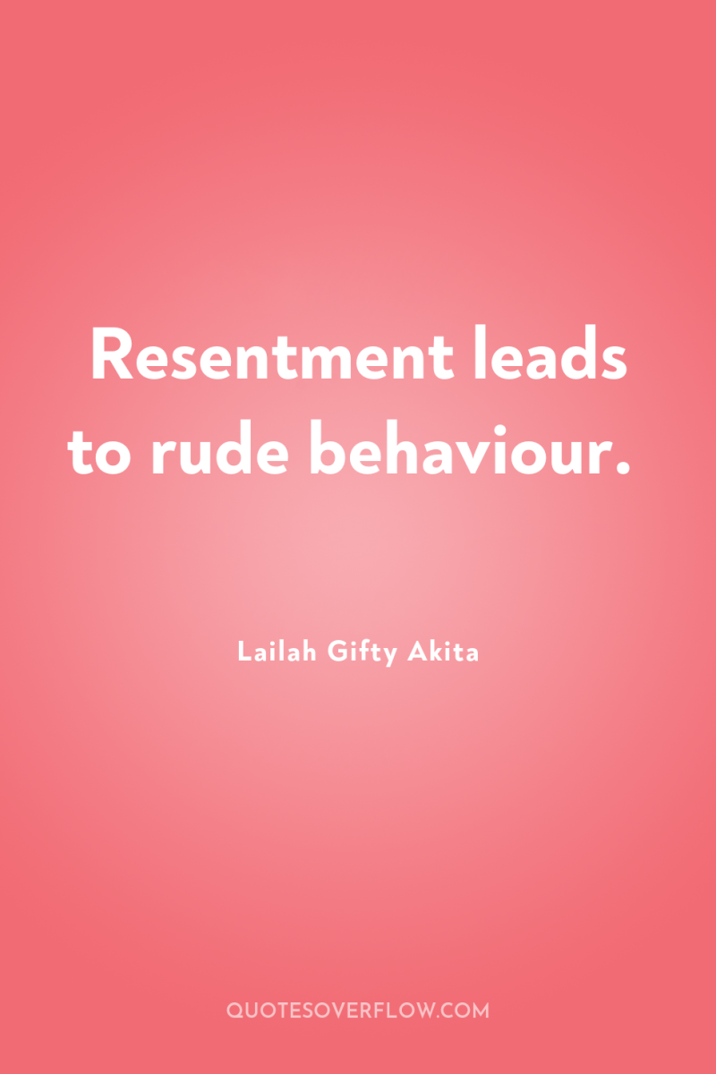 Resentment leads to rude behaviour. 