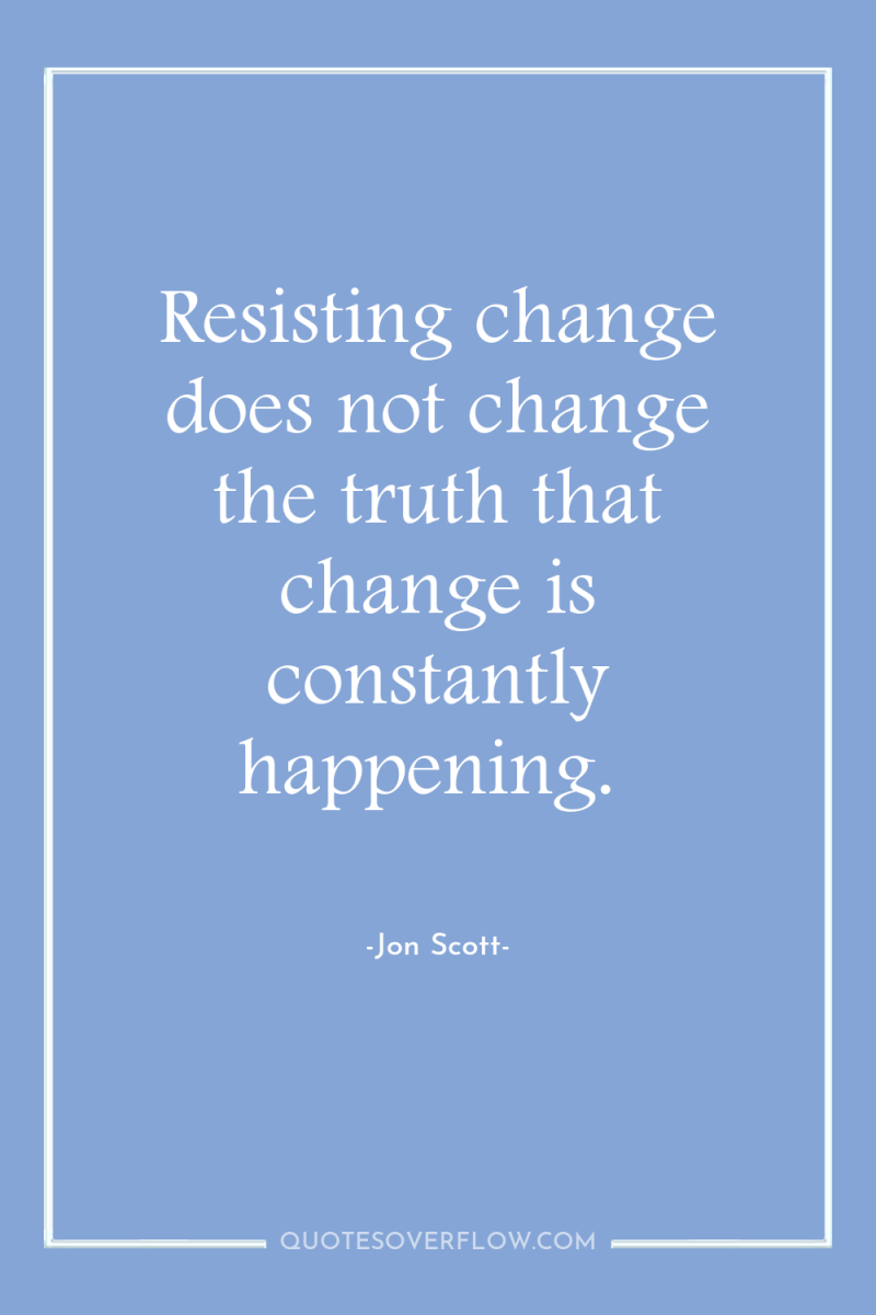 Resisting change does not change the truth that change is...