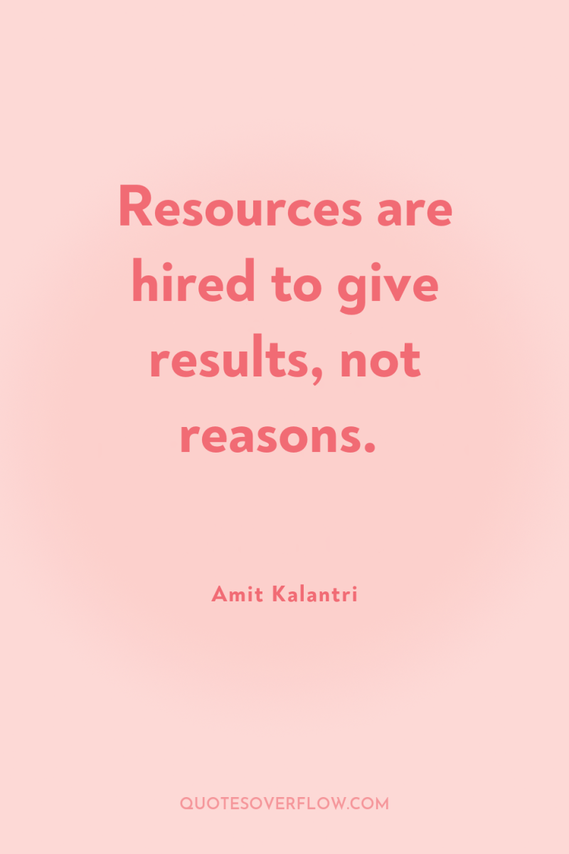 Resources are hired to give results, not reasons. 