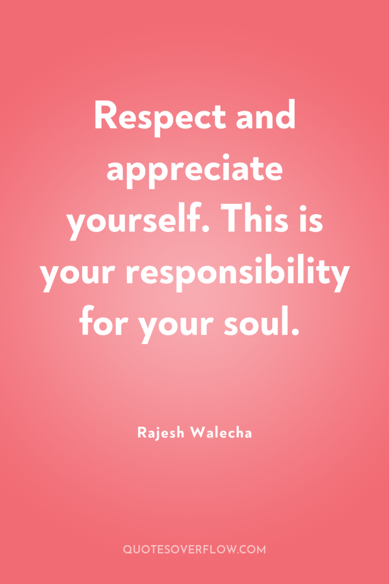 Respect and appreciate yourself. This is your responsibility for your...