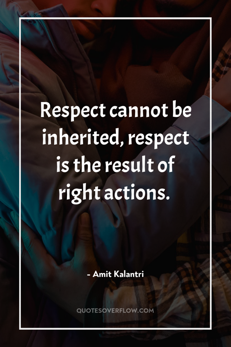Respect cannot be inherited, respect is the result of right...
