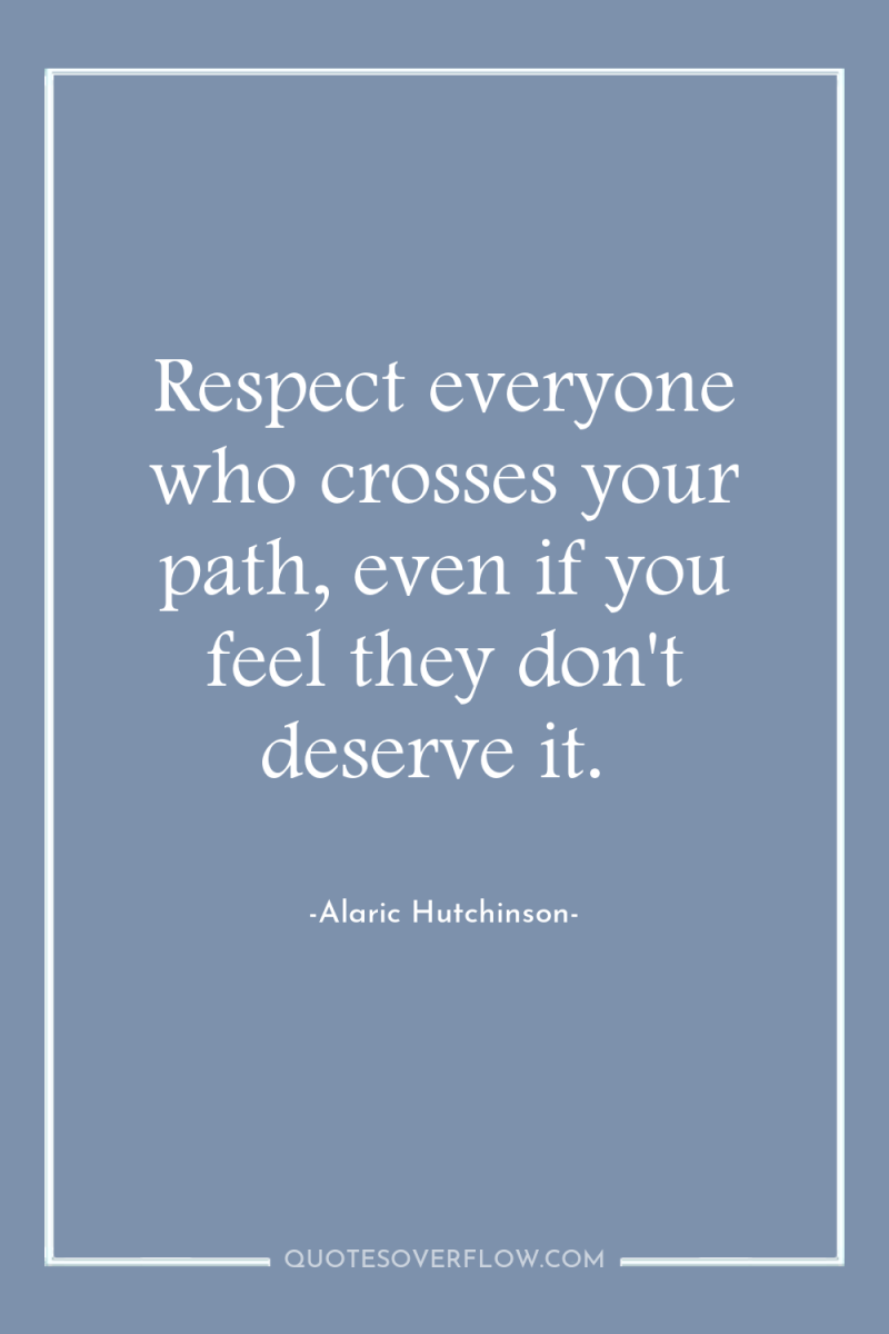 Respect everyone who crosses your path, even if you feel...