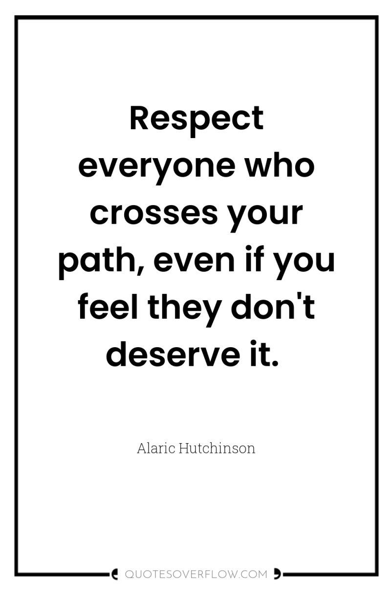 Respect everyone who crosses your path, even if you feel...