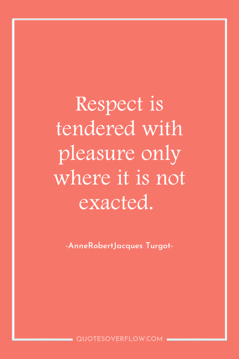 Respect is tendered with pleasure only where it is not...