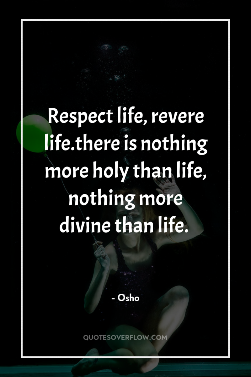 Respect life, revere life.there is nothing more holy than life,...