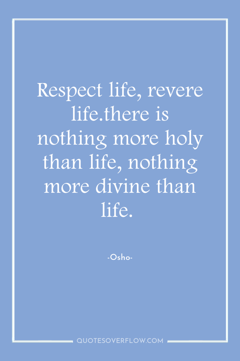Respect life, revere life.there is nothing more holy than life,...