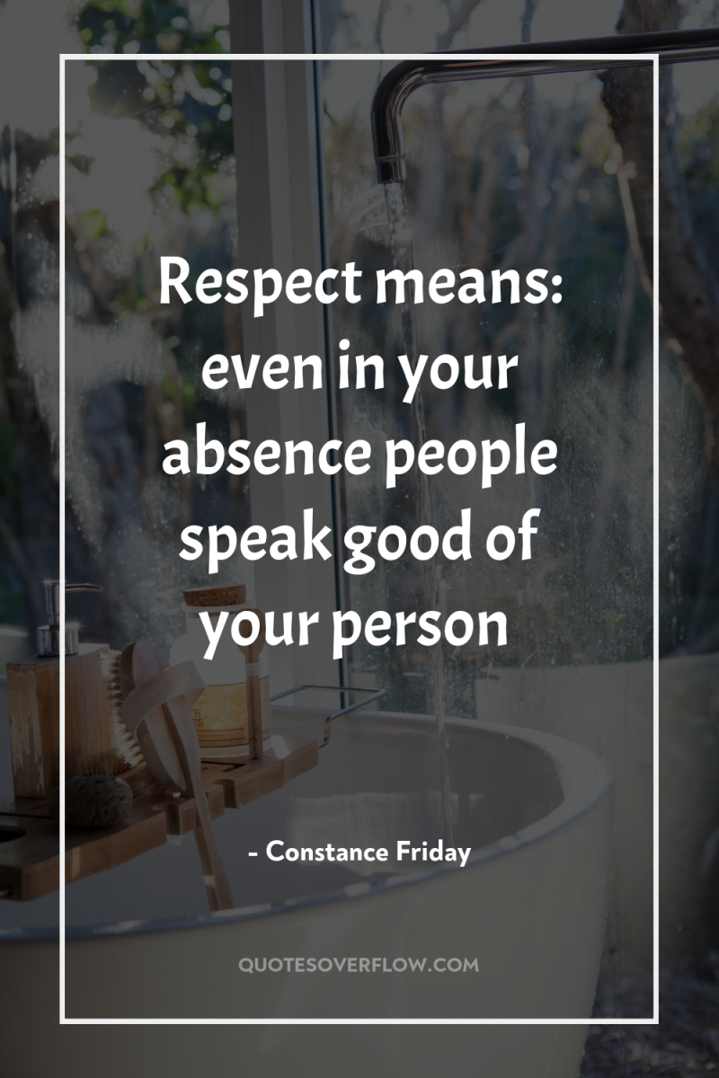 Respect means: even in your absence people speak good of...