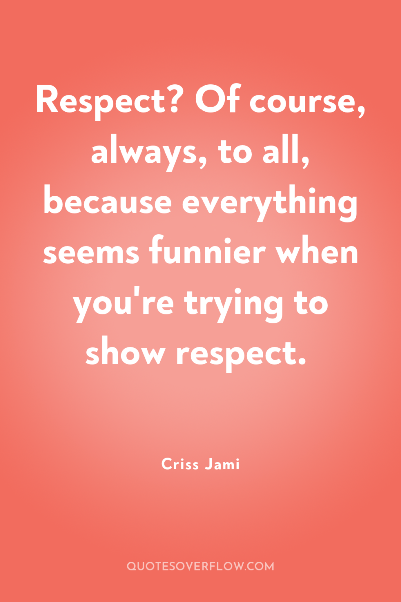 Respect? Of course, always, to all, because everything seems funnier...