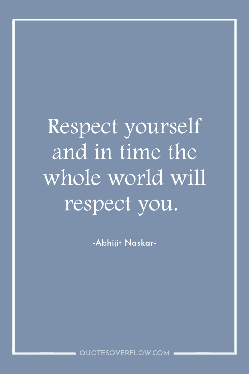 Respect yourself and in time the whole world will respect...