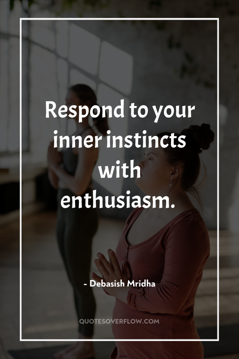 Respond to your inner instincts with enthusiasm. 