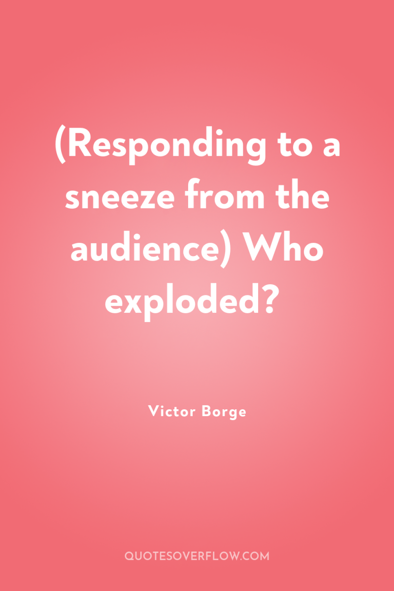(Responding to a sneeze from the audience) Who exploded? 