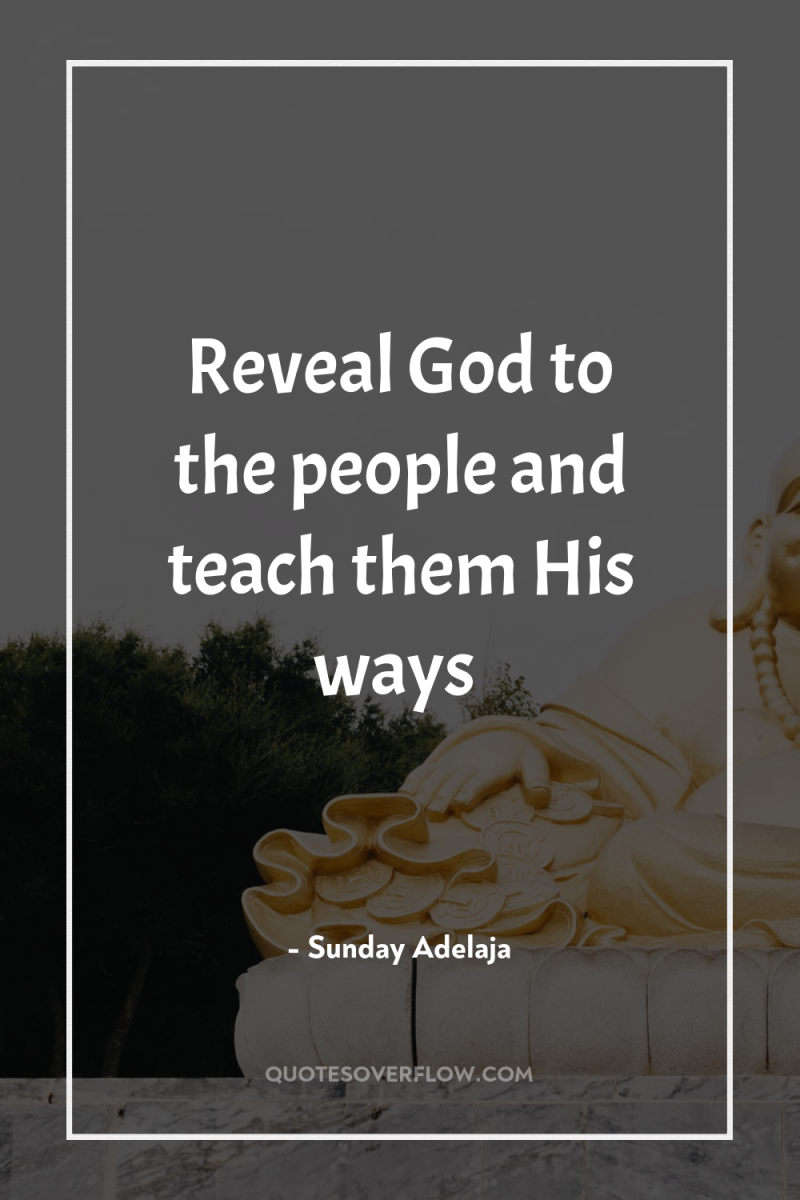 Reveal God to the people and teach them His ways 