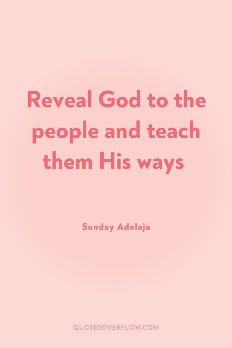 Reveal God to the people and teach them His ways 