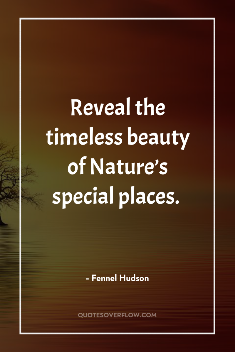 Reveal the timeless beauty of Nature’s special places. 